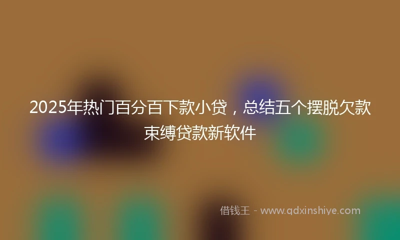 2025年热门百分百下款小贷，总结五个摆脱欠款束缚贷款新软件