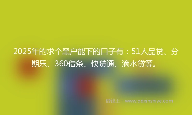 2025年的求个黑户能下的口子有：51人品贷、分期乐、360借条、快贷通、滴水贷等。
