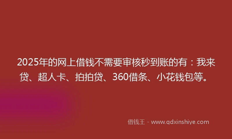 2025年的网上借钱不需要审核秒到账的有：我来贷、超人卡、拍拍贷、360借条、小花钱包等。