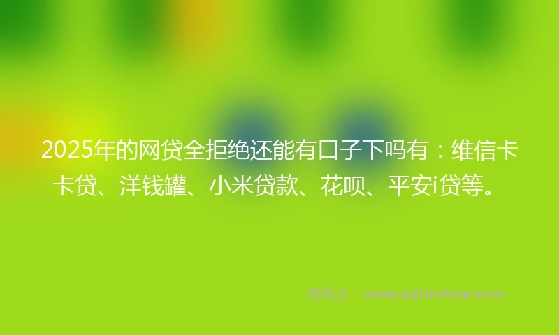 2025年的网贷全拒绝还能有口子下吗有:维信卡卡贷、洋钱罐、小米贷款、花呗、平安i贷等。