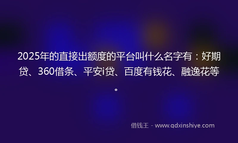 2025年的直接出额度的平台叫什么名字有：好期贷、360借条、平安i贷、百度有钱花、融逸花等。