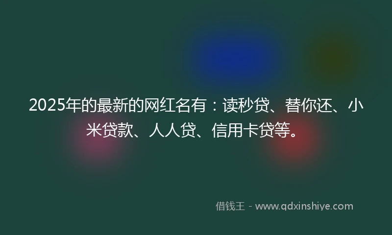 2025年的最新的网红名有：读秒贷、替你还、小米贷款、人人贷、信用卡贷等。
