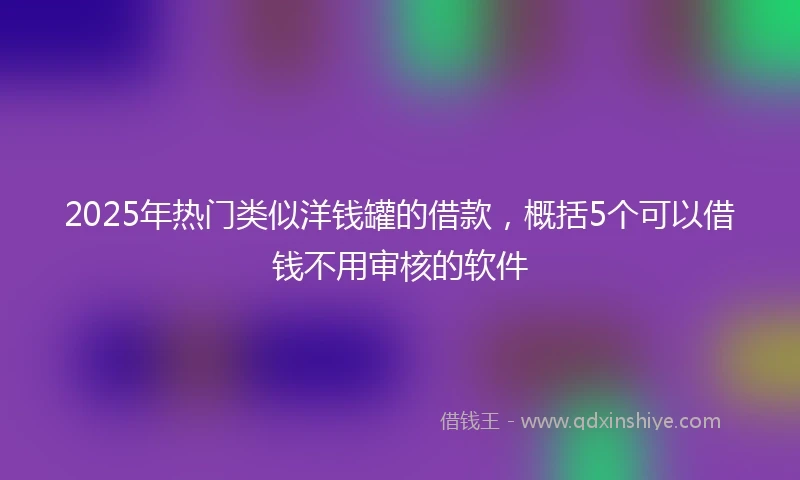 2025年热门类似洋钱罐的借款，概括5个可以借钱不用审核的软件