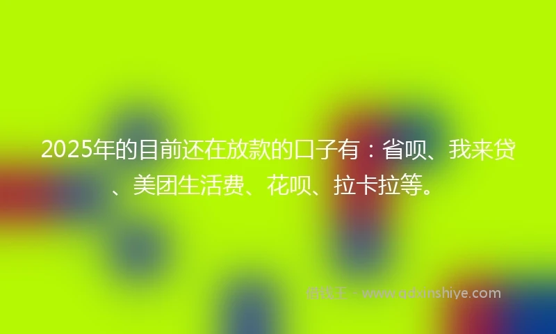 2025年的目前还在放款的口子有：省呗、我来贷、美团生活费、花呗、拉卡拉等。
