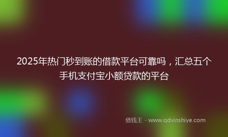 2025年热门秒到账的借款平台可靠吗，汇总五个手机支付宝小额贷款的平台