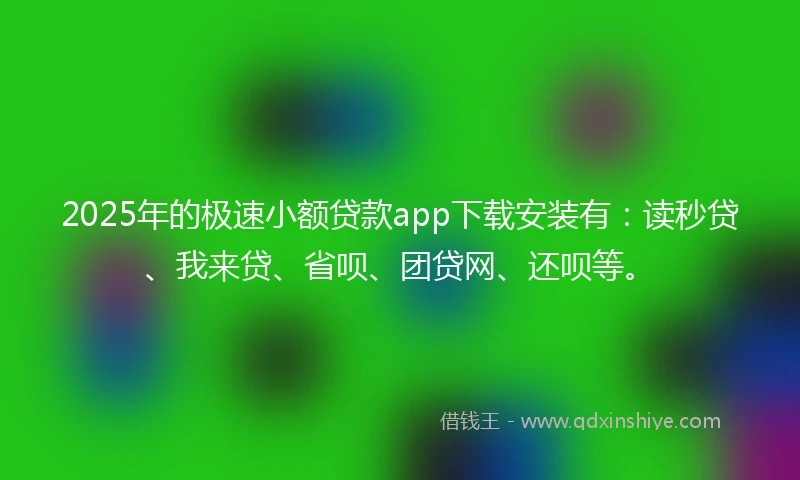 2025年的极速小额贷款app下载安装有：读秒贷、我来贷、省呗、团贷网、还呗等。