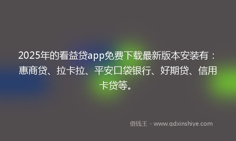 2025年的看益贷app免费下载最新版本安装有：惠商贷、拉卡拉、平安口袋银行、好期贷、信用卡贷等。