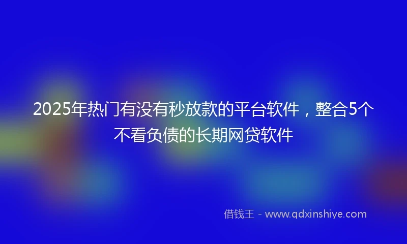 2025年热门有没有秒放款的平台软件，整合5个不看负债的长期网贷软件