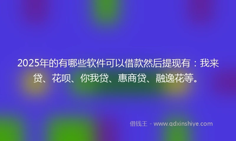 2025年的有哪些软件可以借款然后提现有：我来贷、花呗、你我贷、惠商贷、融逸花等。