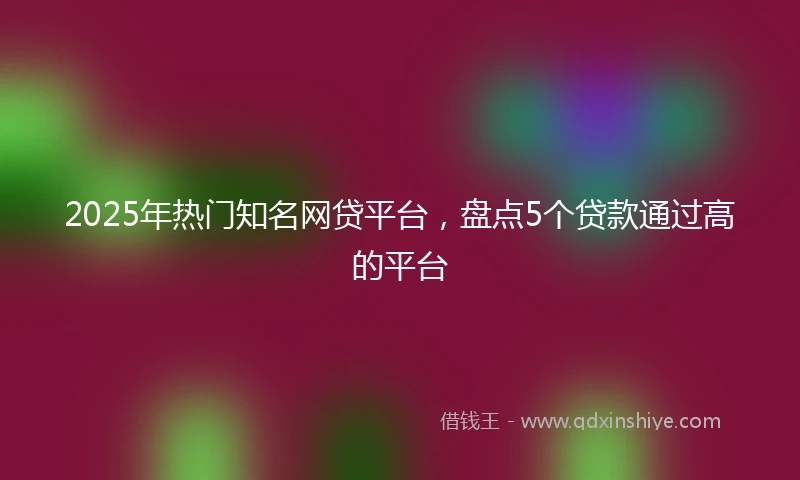 2025年热门知名网贷平台，盘点5个贷款通过高的平台