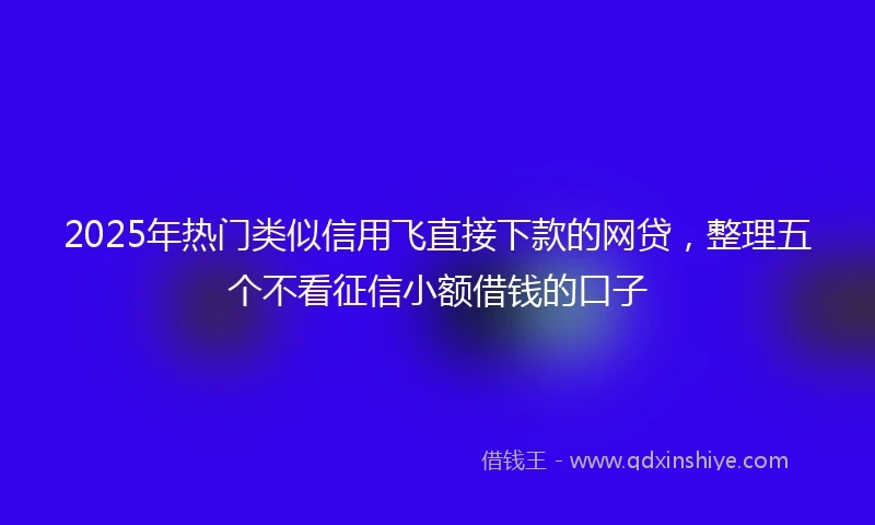 2025年热门类似信用飞直接下款的网贷，整理五个不看征信小额借钱的口子