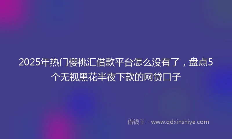 2025年热门樱桃汇借款平台怎么没有了，盘点5个无视黑花半夜下款的网贷口子