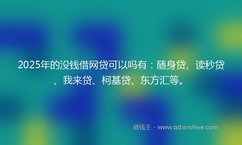 2025年的没钱借网贷可以吗有：随身贷、读秒贷、我来贷、柯基贷、东方汇等。