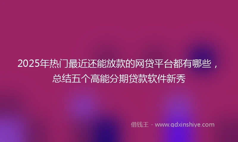 2025年热门最近还能放款的网贷平台都有哪些，总结五个高能分期贷款软件新秀