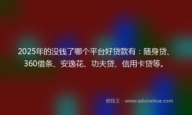 2025年的没钱了哪个平台好贷款有：随身贷、360借条、安逸花、功夫贷、信用卡贷等。