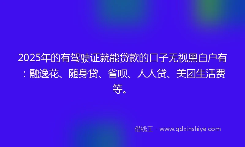2025年的有驾驶证就能贷款的口子无视黑白户有：融逸花、随身贷、省呗、人人贷、美团生活费等。