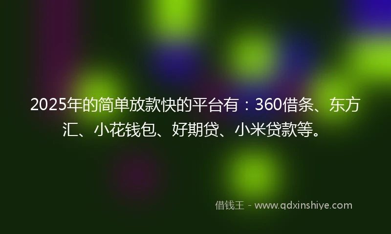 2025年的简单放款快的平台有：360借条、东方汇、小花钱包、好期贷、小米贷款等。
