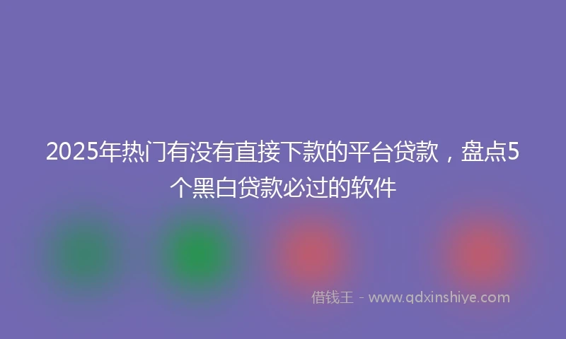 2025年热门有没有直接下款的平台贷款，盘点5个黑白贷款必过的软件