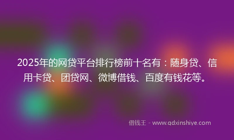 2025年的网贷平台排行榜前十名有：随身贷、信用卡贷、团贷网、微博借钱、百度有钱花等。