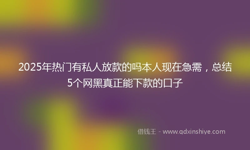 2025年热门有私人放款的吗本人现在急需，总结5个网黑真正能下款的口子