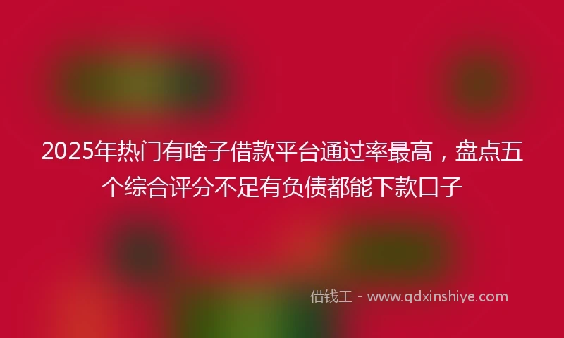 2025年热门有啥子借款平台通过率最高，盘点五个综合评分不足有负债都能下款口子