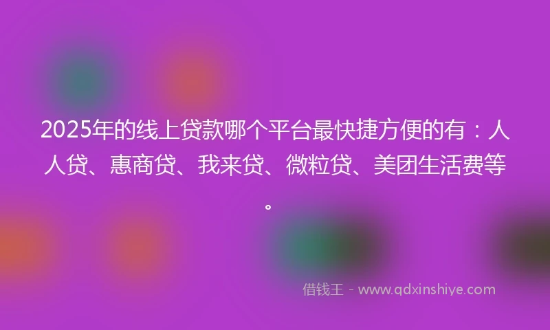 2025年的线上贷款哪个平台最快捷方便的有：人人贷、惠商贷、我来贷、微粒贷、美团生活费等。