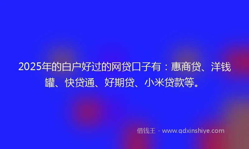 2025年的白户好过的网贷口子有：惠商贷、洋钱罐、快贷通、好期贷、小米贷款等。