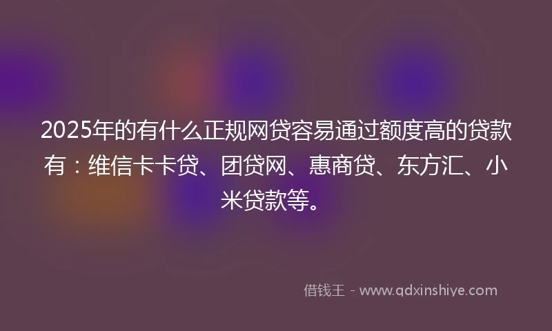 2025年的有什么正规网贷容易通过额度高的贷款有：维信卡卡贷、团贷网、惠商贷、东方汇、小米贷款等。