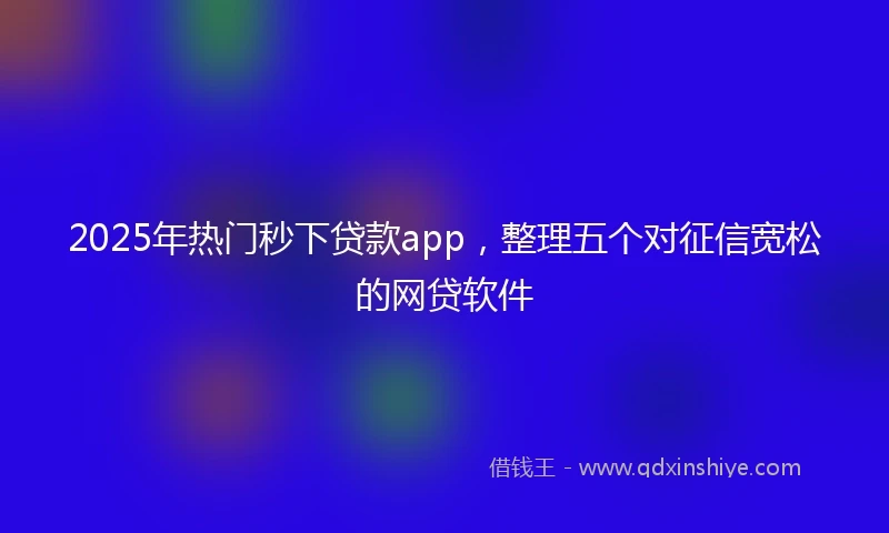 2025年热门秒下贷款app，整理五个对征信宽松的网贷软件
