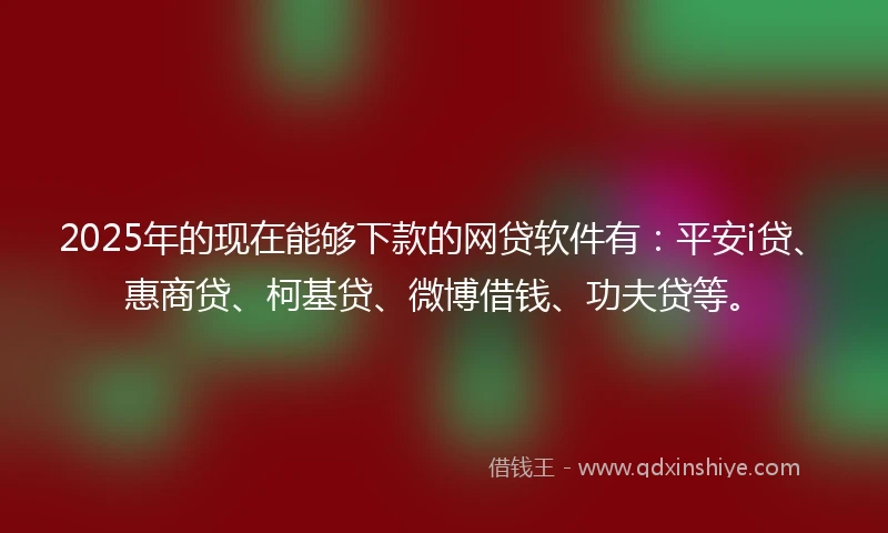 2025年的现在能够下款的网贷软件有：平安i贷、惠商贷、柯基贷、微博借钱、功夫贷等。