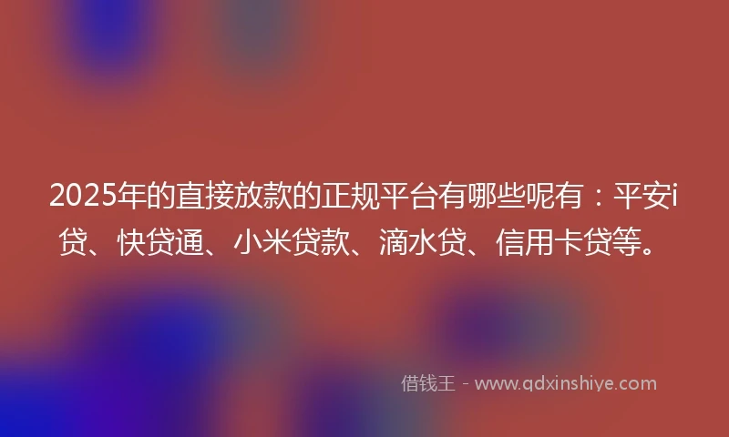 2025年的直接放款的正规平台有哪些呢有：平安i贷、快贷通、小米贷款、滴水贷、信用卡贷等。