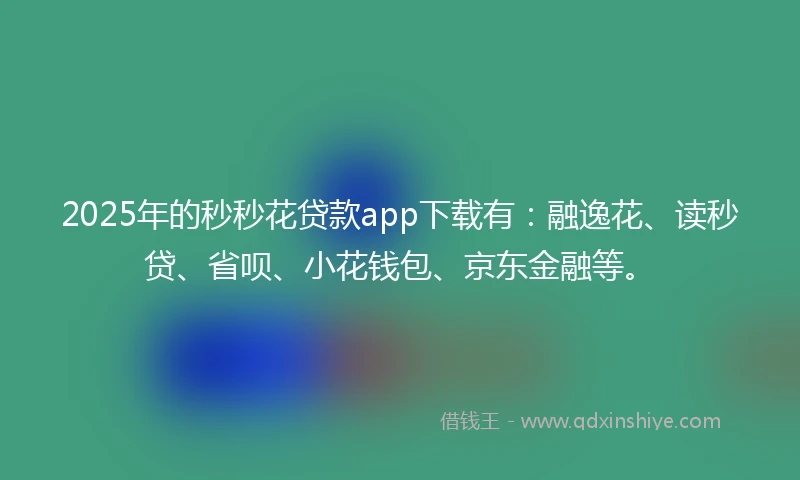 2025年的秒秒花贷款app下载有：融逸花、读秒贷、省呗、小花钱包、京东金融等。