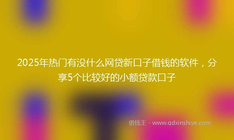 2025年热门有没什么网贷新口子借钱的软件，分享5个比较好的小额贷款口子