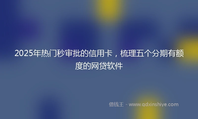 2025年热门秒审批的信用卡，梳理五个分期有额度的网贷软件