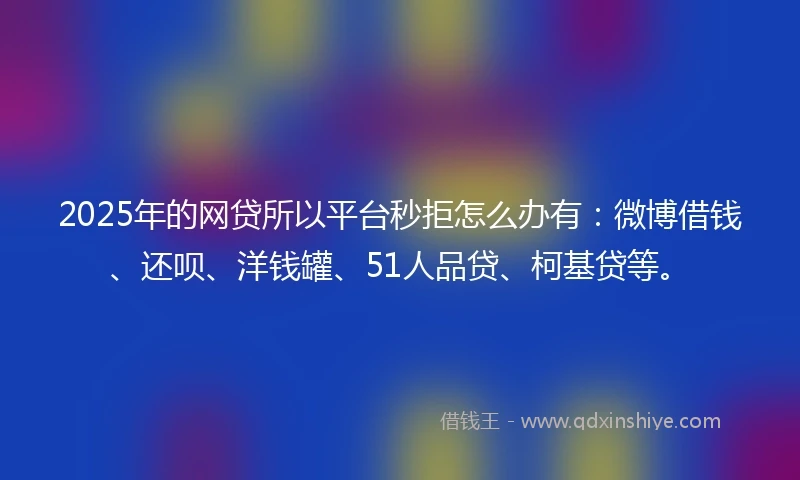 2025年的网贷所以平台秒拒怎么办有：微博借钱、还呗、洋钱罐、51人品贷、柯基贷等。