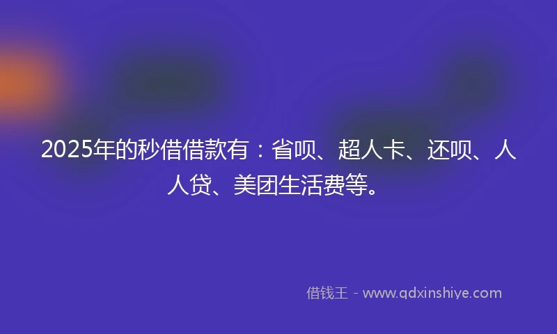 2025年的秒借借款有：省呗、超人卡、还呗、人人贷、美团生活费等。