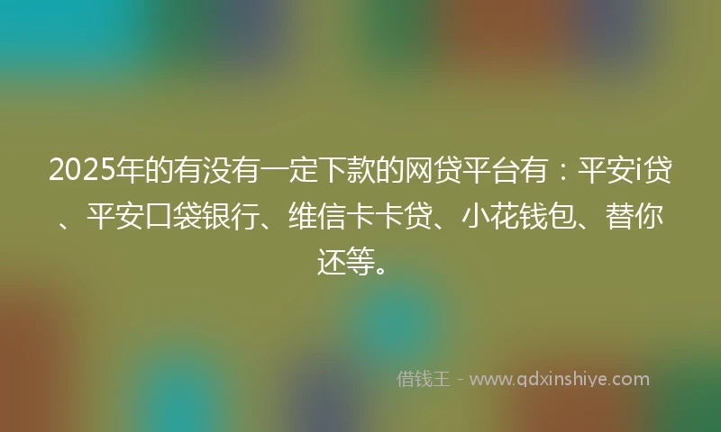 2025年的有没有一定下款的网贷平台有：平安i贷、平安口袋银行、维信卡卡贷、小花钱包、替你还等。