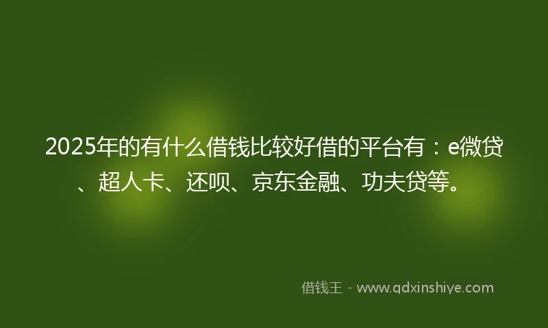 2025年的有什么借钱比较好借的平台有：e微贷、超人卡、还呗、京东金融、功夫贷等。