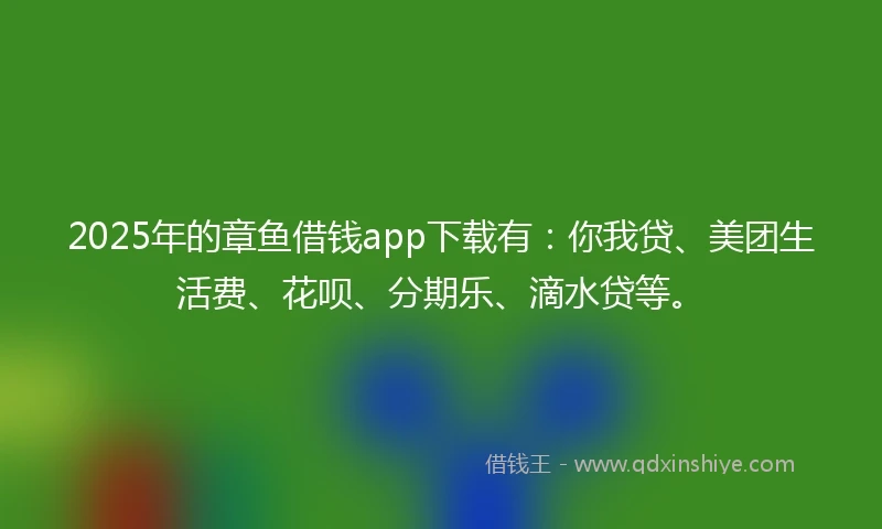 2025年的章鱼借钱app下载有：你我贷、美团生活费、花呗、分期乐、滴水贷等。