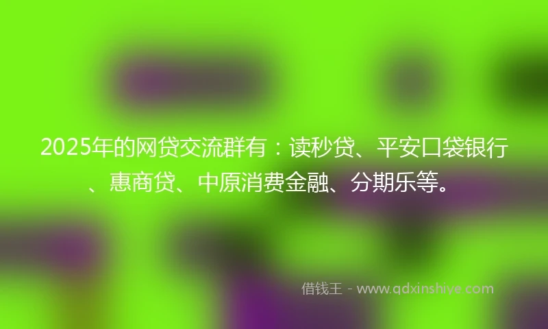 2025年的网贷交流群有：读秒贷、平安口袋银行、惠商贷、中原消费金融、分期乐等。