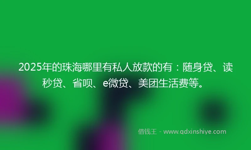 2025年的珠海哪里有私人放款的有：随身贷、读秒贷、省呗、e微贷、美团生活费等。