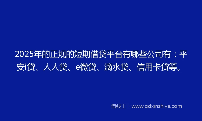 2025年的正规的短期借贷平台有哪些公司有：平安i贷、人人贷、e微贷、滴水贷、信用卡贷等。
