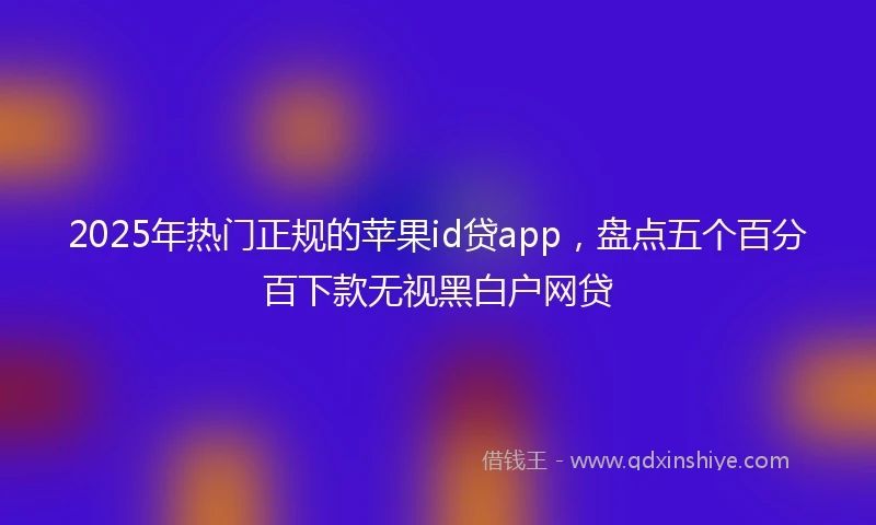 2025年热门正规的苹果id贷app，盘点五个百分百下款无视黑白户网贷