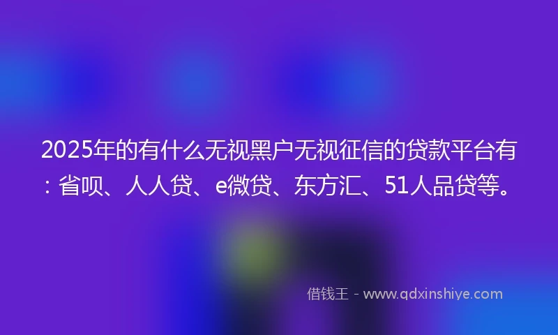 2025年的有什么无视黑户无视征信的贷款平台有：省呗、人人贷、e微贷、东方汇、51人品贷等。