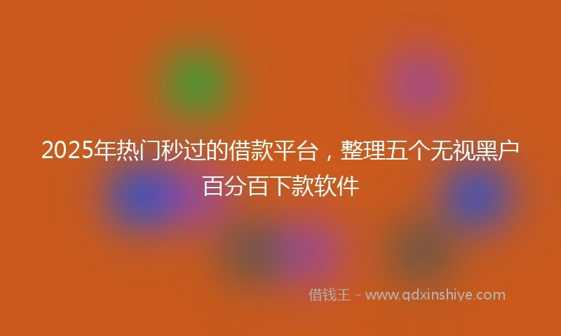 2025年热门秒过的借款平台，整理五个无视黑户百分百下款软件