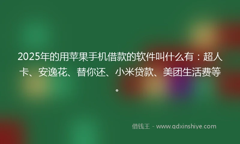 2025年的用苹果手机借款的软件叫什么有：超人卡、安逸花、替你还、小米贷款、美团生活费等。