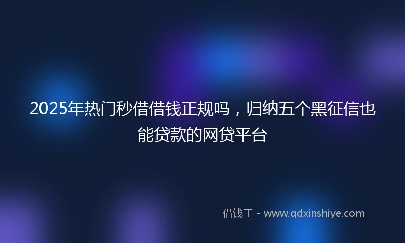 2025年热门秒借借钱正规吗，归纳五个黑征信也能贷款的网贷平台