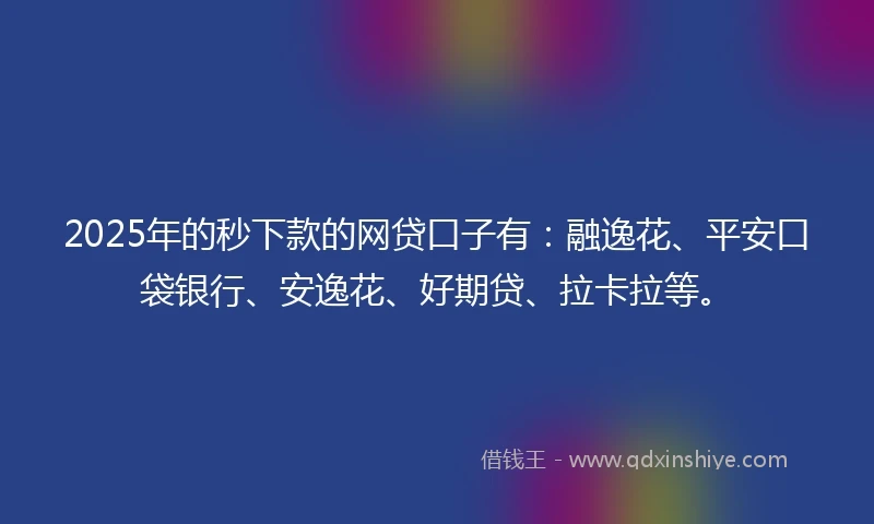 2025年的秒下款的网贷口子有：融逸花、平安口袋银行、安逸花、好期贷、拉卡拉等。