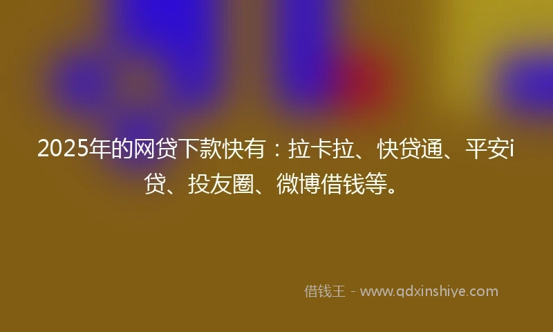 2025年的网贷下款快有：拉卡拉、快贷通、平安i贷、投友圈、微博借钱等。