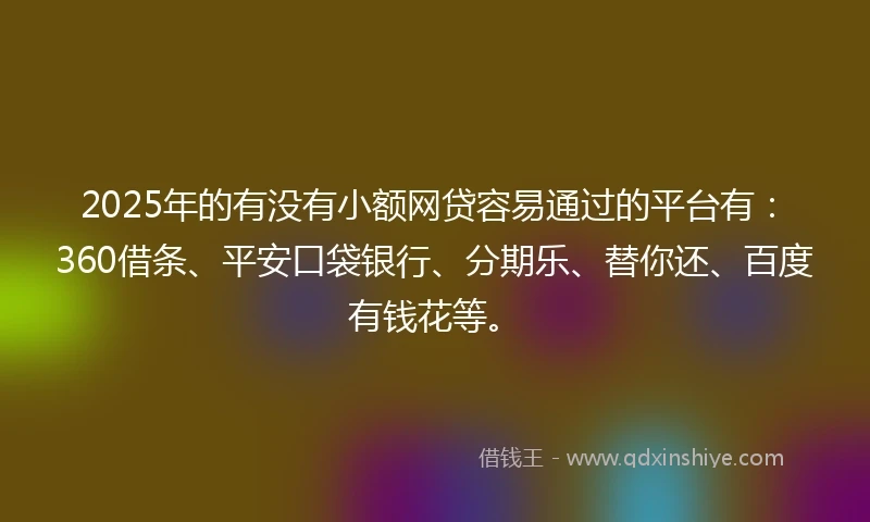 2025年的有没有小额网贷容易通过的平台有：360借条、平安口袋银行、分期乐、替你还、百度有钱花等。